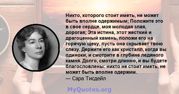 Никто, которого стоит иметь, не может быть вполне одержимым; Положите это в свое сердце, моя молодая злая, дорогая; Эта истина, этот жесткий и драгоценный камень, положи его на горячую щеку, пусть она скрывает твою