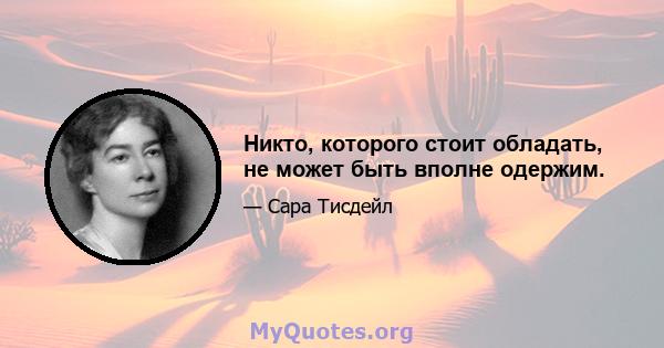 Никто, которого стоит обладать, не может быть вполне одержим.