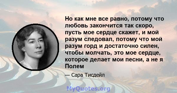 Но как мне все равно, потому что любовь закончится так скоро, пусть мое сердце скажет, и мой разум следовал, потому что мой разум горд и достаточно силен, чтобы молчать, это мое сердце, которое делает мои песни, а не я