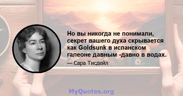 Но вы никогда не понимали, секрет вашего духа скрывается как Goldsunk в испанском галеоне давным -давно в водах.