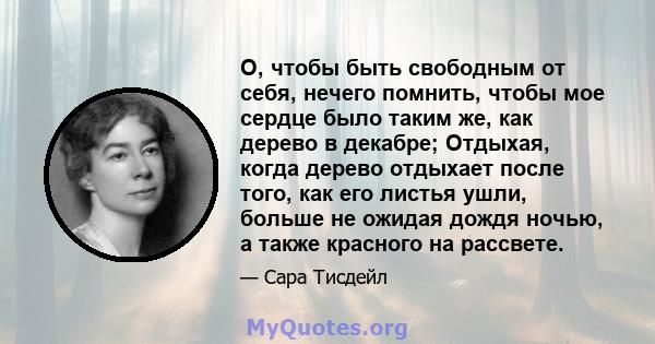 О, чтобы быть свободным от себя, нечего помнить, чтобы мое сердце было таким же, как дерево в декабре; Отдыхая, когда дерево отдыхает после того, как его листья ушли, больше не ожидая дождя ночью, а также красного на