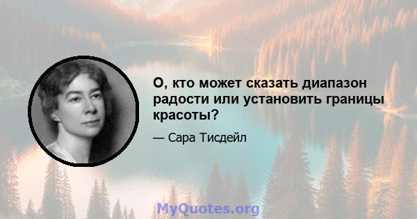 О, кто может сказать диапазон радости или установить границы красоты?