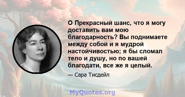 O Прекрасный шанс, что я могу доставить вам мою благодарность? Вы поднимаете между собой и я мудрой настойчивостью; я бы сломал тело и душу, но по вашей благодати, все же я целый.