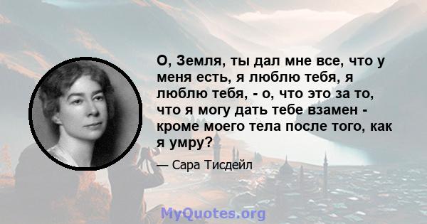 О, Земля, ты дал мне все, что у меня есть, я люблю тебя, я люблю тебя, - о, что это за то, что я могу дать тебе взамен - кроме моего тела после того, как я умру?