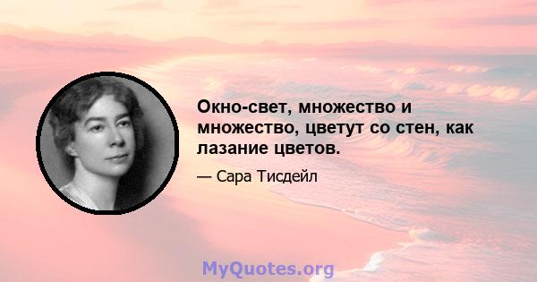 Окно-свет, множество и множество, цветут со стен, как лазание цветов.