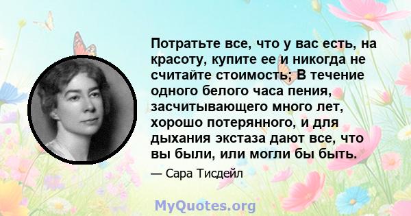 Потратьте все, что у вас есть, на красоту, купите ее и никогда не считайте стоимость; В течение одного белого часа пения, засчитывающего много лет, хорошо потерянного, и для дыхания экстаза дают все, что вы были, или