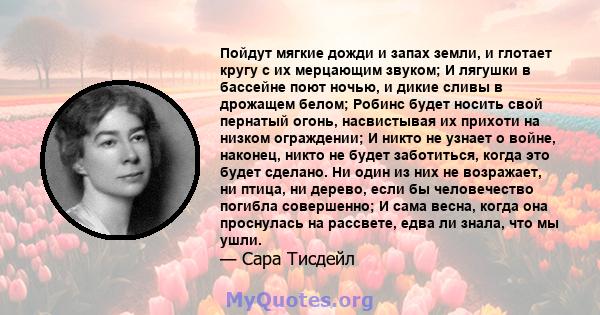 Пойдут мягкие дожди и запах земли, и глотает кругу с их мерцающим звуком; И лягушки в бассейне поют ночью, и дикие сливы в дрожащем белом; Робинс будет носить свой пернатый огонь, насвистывая их прихоти на низком