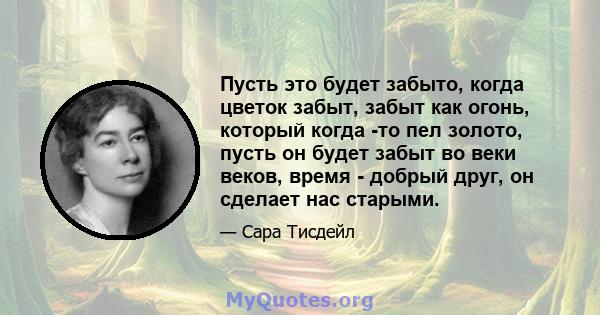 Пусть это будет забыто, когда цветок забыт, забыт как огонь, который когда -то пел золото, пусть он будет забыт во веки веков, время - добрый друг, он сделает нас старыми.