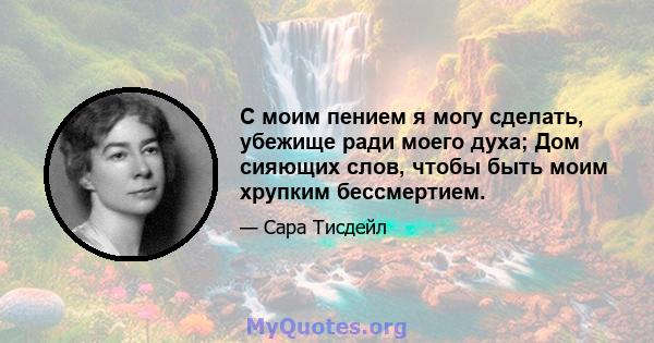 С моим пением я могу сделать, убежище ради моего духа; Дом сияющих слов, чтобы быть моим хрупким бессмертием.