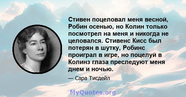 Стивен поцеловал меня весной, Робин осенью, но Колин только посмотрел на меня и никогда не целовался. Стивенс Кисс был потерян в шутку, Робинс проиграл в игре, но поцелуй в Колинз глаза преследуют меня днем ​​и ночью.