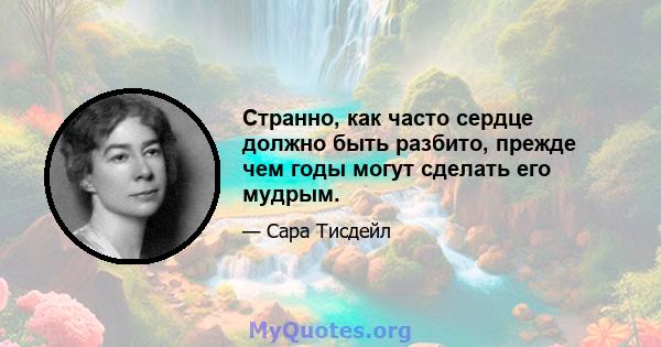 Странно, как часто сердце должно быть разбито, прежде чем годы могут сделать его мудрым.