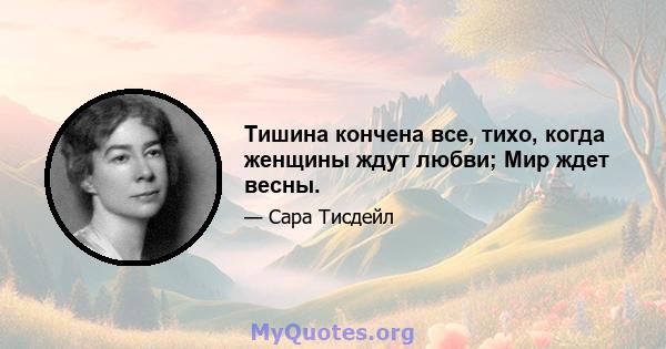 Тишина кончена все, тихо, когда женщины ждут любви; Мир ждет весны.