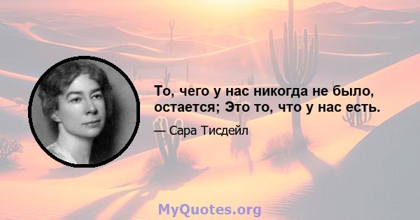 То, чего у нас никогда не было, остается; Это то, что у нас есть.