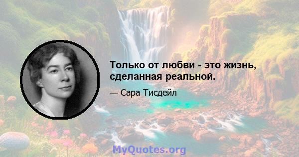 Только от любви - это жизнь, сделанная реальной.