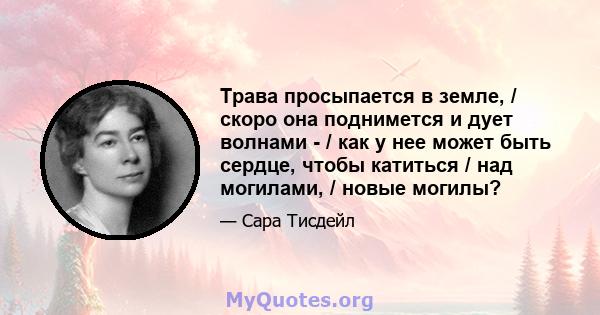 Трава просыпается в земле, / скоро она поднимется и дует волнами - / как у нее может быть сердце, чтобы катиться / над могилами, / новые могилы?