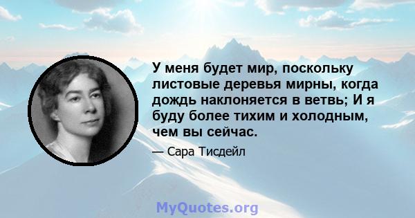 У меня будет мир, поскольку листовые деревья мирны, когда дождь наклоняется в ветвь; И я буду более тихим и холодным, чем вы сейчас.