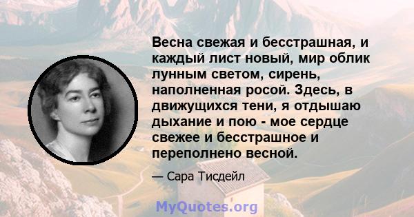 Весна свежая и бесстрашная, и каждый лист новый, мир облик лунным светом, сирень, наполненная росой. Здесь, в движущихся тени, я отдышаю дыхание и пою - мое сердце свежее и бесстрашное и переполнено весной.