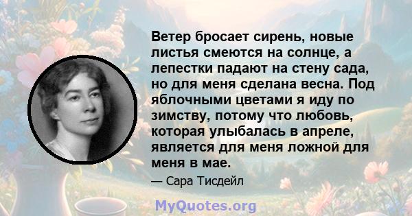 Ветер бросает сирень, новые листья смеются на солнце, а лепестки падают на стену сада, но для меня сделана весна. Под яблочными цветами я иду по зимству, потому что любовь, которая улыбалась в апреле, является для меня