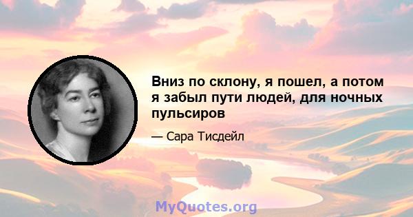 Вниз по склону, я пошел, а потом я забыл пути людей, для ночных пульсиров