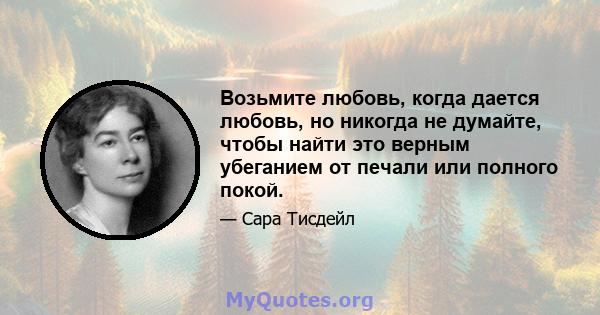 Возьмите любовь, когда дается любовь, но никогда не думайте, чтобы найти это верным убеганием от печали или полного покой.