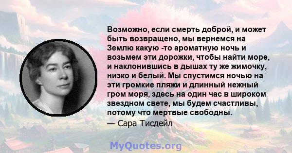 Возможно, если смерть доброй, и может быть возвращено, мы вернемся на Землю какую -то ароматную ночь и возьмем эти дорожки, чтобы найти море, и наклонившись в дышах ту же жимочку, низко и белый. Мы спустимся ночью на