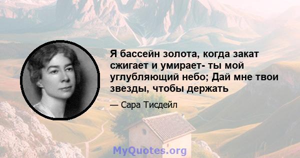 Я бассейн золота, когда закат сжигает и умирает- ты мой углубляющий небо; Дай мне твои звезды, чтобы держать