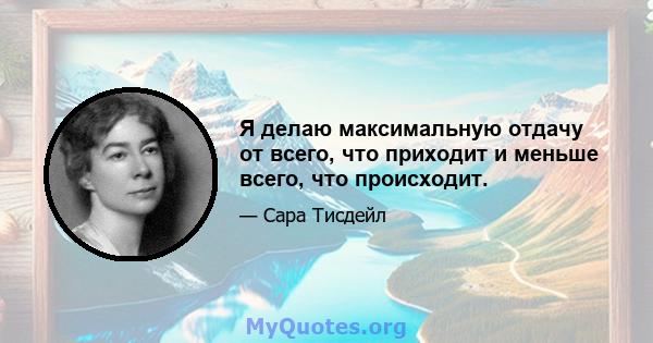 Я делаю максимальную отдачу от всего, что приходит и меньше всего, что происходит.