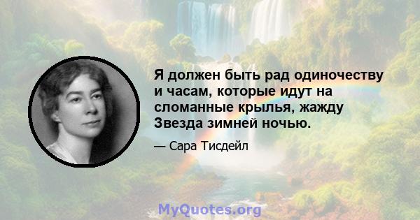 Я должен быть рад одиночеству и часам, которые идут на сломанные крылья, жажду Звезда зимней ночью.