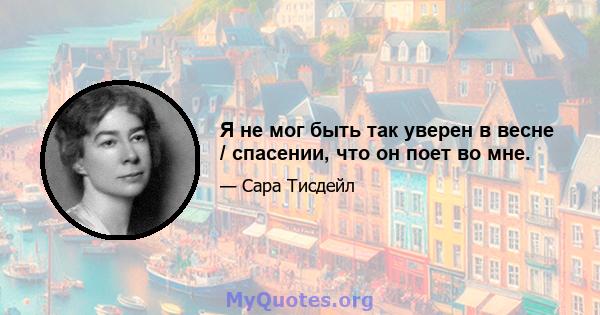 Я не мог быть так уверен в весне / спасении, что он поет во мне.