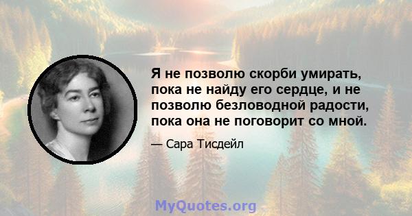 Я не позволю скорби умирать, пока не найду его сердце, и не позволю безловодной радости, пока она не поговорит со мной.