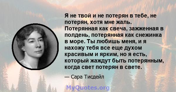 Я не твой и не потерян в тебе, не потерян, хотя мне жаль. Потерянная как свеча, зажженная в полдень, потерянная как снежинка в море. Ты любишь меня, и я нахожу тебя все еще духом красивым и ярким, но я есть, который