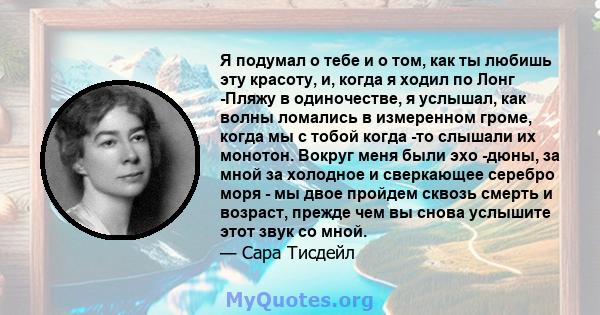 Я подумал о тебе и о том, как ты любишь эту красоту, и, когда я ходил по Лонг -Пляжу в одиночестве, я услышал, как волны ломались в измеренном громе, когда мы с тобой когда -то слышали их монотон. Вокруг меня были эхо