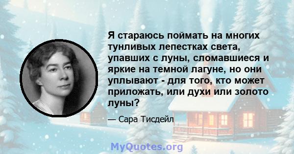 Я стараюсь поймать на многих тунливых лепестках света, упавших с луны, сломавшиеся и яркие на темной лагуне, но они уплывают - для того, кто может приложать, или духи или золото луны?