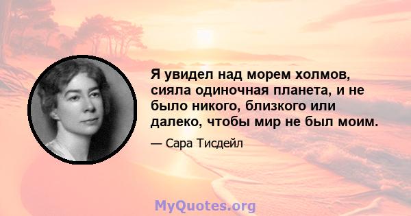 Я увидел над морем холмов, сияла одиночная планета, и не было никого, близкого или далеко, чтобы мир не был моим.