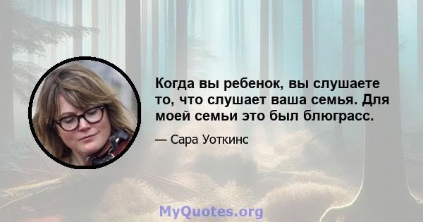 Когда вы ребенок, вы слушаете то, что слушает ваша семья. Для моей семьи это был блюграсс.