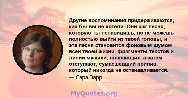 Другие воспоминания придерживаются, как бы вы не хотели. Они как песня, которую ты ненавидишь, но не можешь полностью выйти из твоей головы, и эта песня становится фоновым шумом всей твоей жизни, фрагменты текстов и