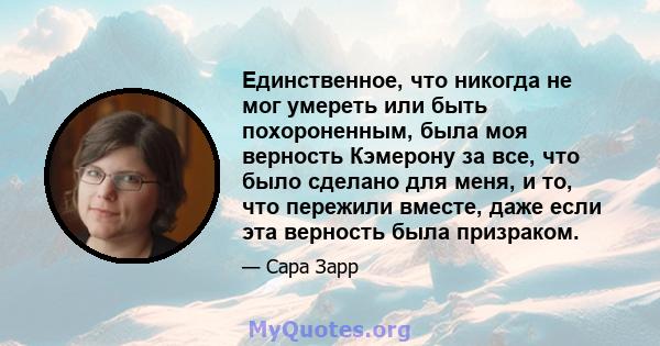 Единственное, что никогда не мог умереть или быть похороненным, была моя верность Кэмерону за все, что было сделано для меня, и то, что пережили вместе, даже если эта верность была призраком.