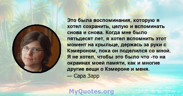 Это была воспоминания, которую я хотел сохранить, целую и вспоминать снова и снова. Когда мне было пятьдесят лет, я хотел вспомнить этот момент на крыльце, держась за руки с Кэмероном, пока он поделился со мной. Я не