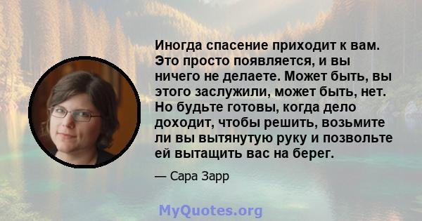 Иногда спасение приходит к вам. Это просто появляется, и вы ничего не делаете. Может быть, вы этого заслужили, может быть, нет. Но будьте готовы, когда дело доходит, чтобы решить, возьмите ли вы вытянутую руку и