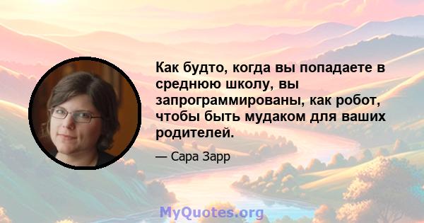 Как будто, когда вы попадаете в среднюю школу, вы запрограммированы, как робот, чтобы быть мудаком для ваших родителей.