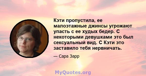 Кэти пропустила, ее малоэтажные джинсы угрожают упасть с ее худых бедер. С некоторыми девушками это был сексуальный вид. С Кэти это заставило тебя нервничать.