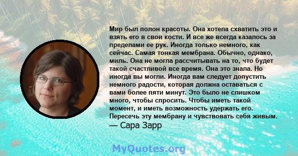 Мир был полон красоты. Она хотела схватить это и взять его в свои кости. И все же всегда казалось за пределами ее рук. Иногда только немного, как сейчас. Самая тонкая мембрана. Обычно, однако, миль. Она не могла