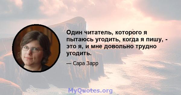 Один читатель, которого я пытаюсь угодить, когда я пишу, - это я, и мне довольно трудно угодить.