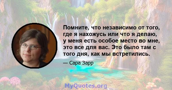 Помните, что независимо от того, где я нахожусь или что я делаю, у меня есть особое место во мне, это все для вас. Это было там с того дня, как мы встретились.