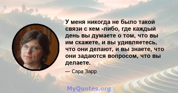 У меня никогда не было такой связи с кем -либо, где каждый день вы думаете о том, что вы им скажете, и вы удивляетесь, что они делают, и вы знаете, что они задаются вопросом, что вы делаете.