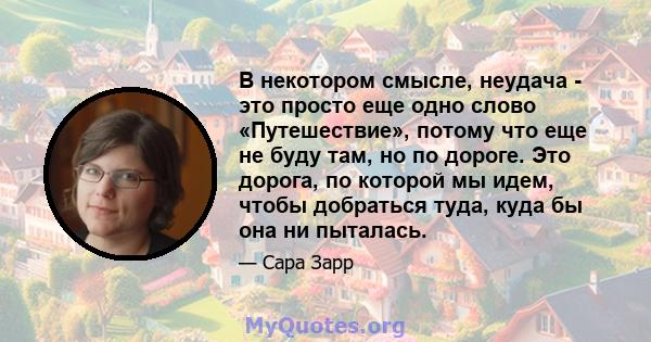 В некотором смысле, неудача - это просто еще одно слово «Путешествие», потому что еще не буду там, но по дороге. Это дорога, по которой мы идем, чтобы добраться туда, куда бы она ни пыталась.