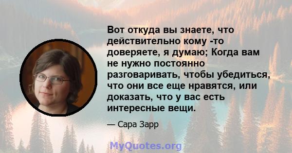 Вот откуда вы знаете, что действительно кому -то доверяете, я думаю; Когда вам не нужно постоянно разговаривать, чтобы убедиться, что они все еще нравятся, или доказать, что у вас есть интересные вещи.