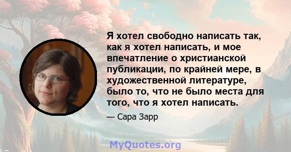 Я хотел свободно написать так, как я хотел написать, и мое впечатление о христианской публикации, по крайней мере, в художественной литературе, было то, что не было места для того, что я хотел написать.