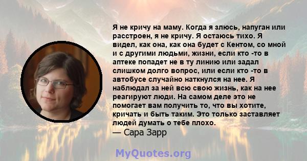 Я не кричу на маму. Когда я злюсь, напуган или расстроен, я не кричу. Я остаюсь тихо. Я видел, как она, как она будет с Кентом, со мной и с другими людьми, жизни, если кто -то в аптеке попадет не в ту линию или задал