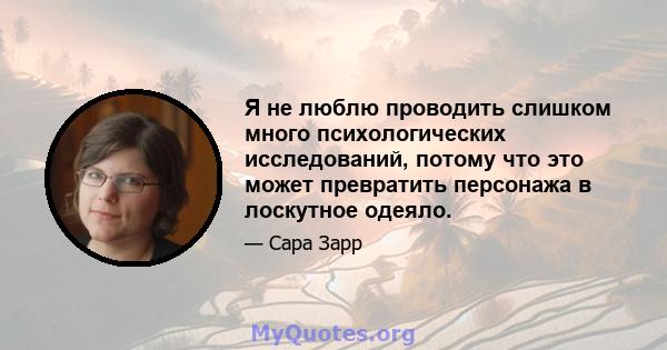 Я не люблю проводить слишком много психологических исследований, потому что это может превратить персонажа в лоскутное одеяло.